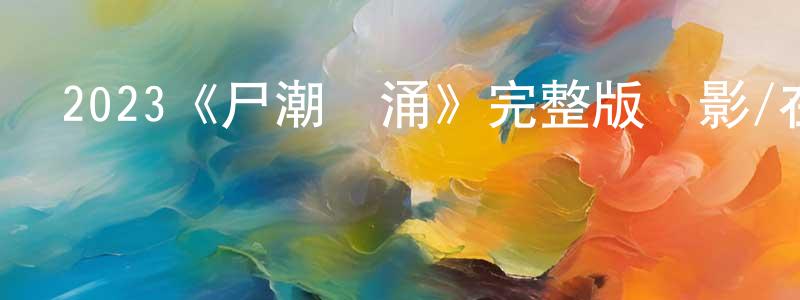 昌琳的網絡影視資源,2023《尸潮洶涌》完整版電影/在線觀看/百度云-美劇天堂